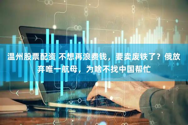 温州股票配资 不想再浪费钱，要卖废铁了？俄放弃唯一航母，为啥不找中国帮忙