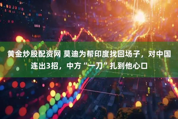 黄金炒股配资网 莫迪为帮印度找回场子，对中国连出3招，中方“一刀”扎到他心口