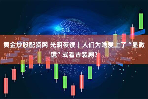 黄金炒股配资网 光明夜读｜人们为啥爱上了“显微镜”式看古装剧？