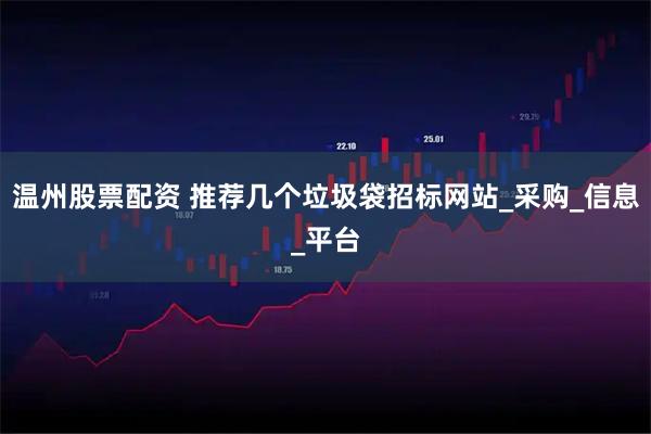 温州股票配资 推荐几个垃圾袋招标网站_采购_信息_平台