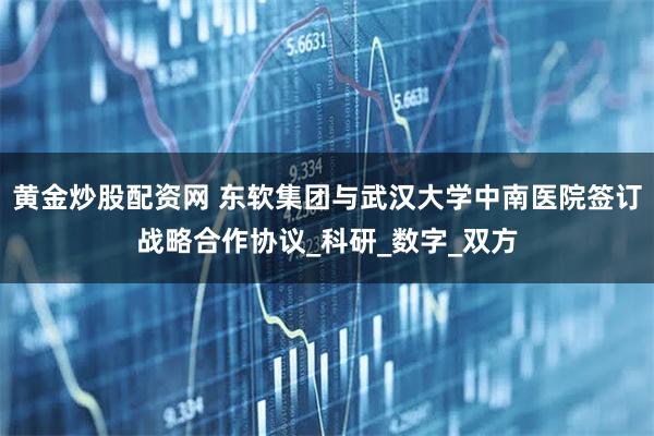 黄金炒股配资网 东软集团与武汉大学中南医院签订战略合作协议_科研_数字_双方