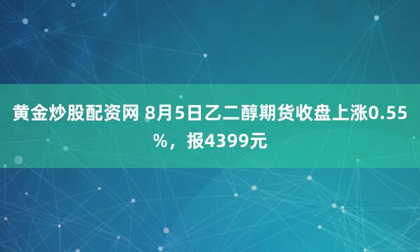 黄金炒股配资网 8月5日乙二醇期货收盘上涨0.55%，报4399元