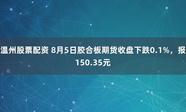 温州股票配资 8月5日胶合板期货收盘下跌0.1%，报150.35元