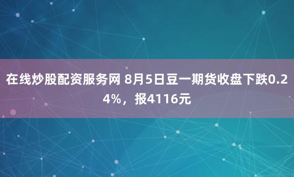 在线炒股配资服务网 8月5日豆一期货收盘下跌0.24%，报4116元