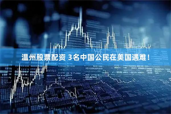 温州股票配资 3名中国公民在美国遇难！