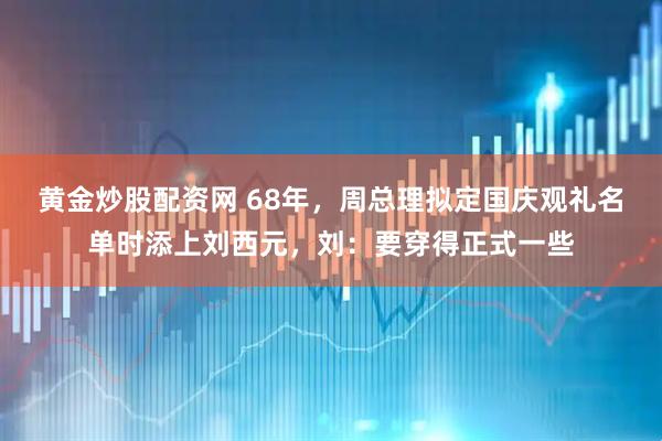 黄金炒股配资网 68年，周总理拟定国庆观礼名单时添上刘西元，刘：要穿得正式一些