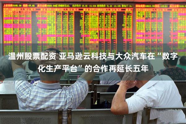 温州股票配资 亚马逊云科技与大众汽车在“数字化生产平台”的合作再延长五年