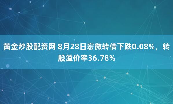 黄金炒股配资网 8月28日宏微转债下跌0.08%，转股溢价率36.78%
