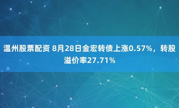 温州股票配资 8月28日金宏转债上涨0.57%，转股溢价率27.71%