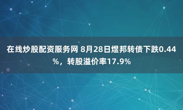 在线炒股配资服务网 8月28日煜邦转债下跌0.44%，转股溢价率17.9%