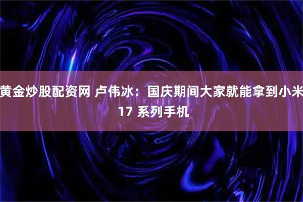 黄金炒股配资网 卢伟冰：国庆期间大家就能拿到小米 17 系列手机
