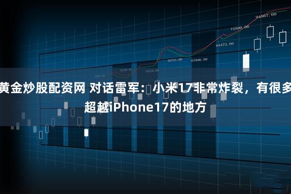 黄金炒股配资网 对话雷军：小米17非常炸裂，有很多超越iPhone17的地方