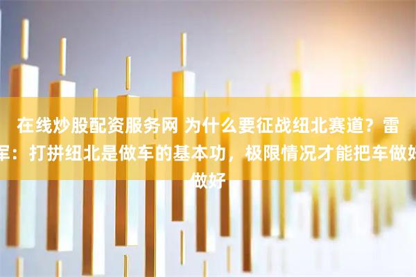 在线炒股配资服务网 为什么要征战纽北赛道？雷军：打拼纽北是做车的基本功，极限情况才能把车做好
