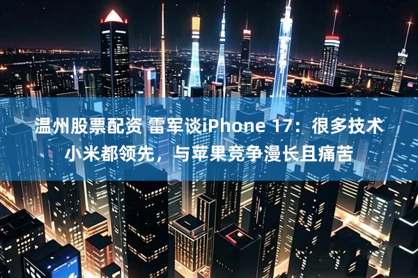 温州股票配资 雷军谈iPhone 17：很多技术小米都领先，与苹果竞争漫长且痛苦