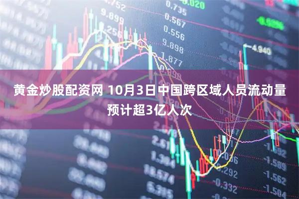黄金炒股配资网 10月3日中国跨区域人员流动量预计超3亿人次