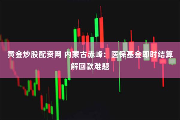 黄金炒股配资网 内蒙古赤峰：医保基金即时结算解回款难题