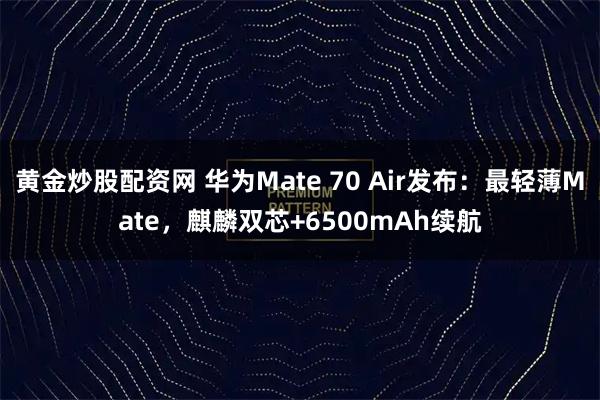 黄金炒股配资网 华为Mate 70 Air发布：最轻薄Mate，麒麟双芯+6500mAh续航