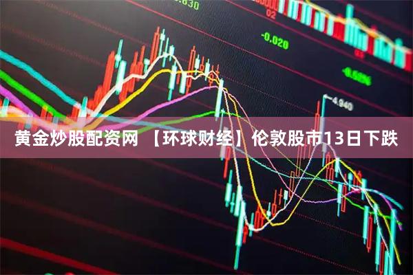 黄金炒股配资网 【环球财经】伦敦股市13日下跌