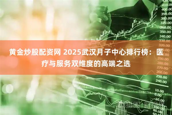 黄金炒股配资网 2025武汉月子中心排行榜：医疗与服务双维度的高端之选
