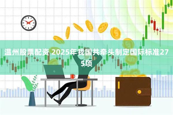 温州股票配资 2025年我国共牵头制定国际标准275项