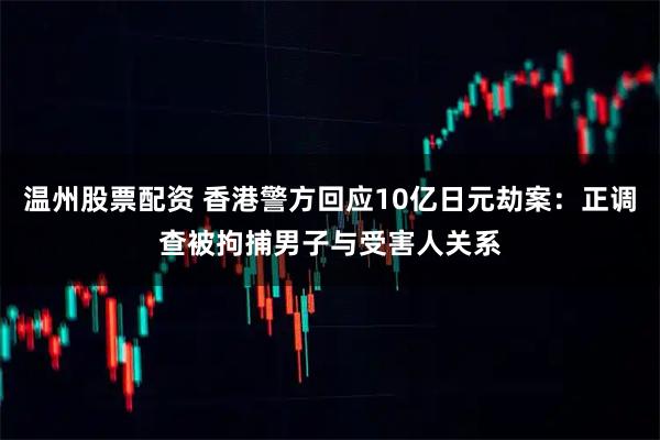 温州股票配资 香港警方回应10亿日元劫案：正调查被拘捕男子与受害人关系
